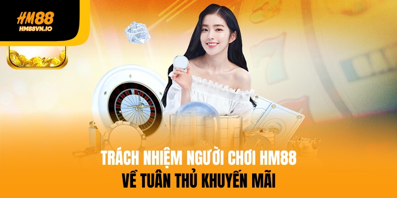 trách nhiệm người chơi hm88 Trách nhiệm người chơi cần tuân thủ khuyến mãi